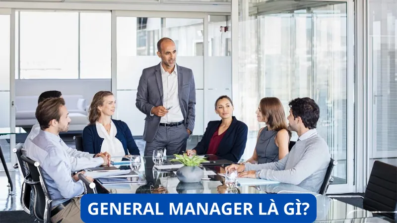 General Manager là gì? Mô tả cụ thể công việc, nhiệm vụ và mức lương của GM